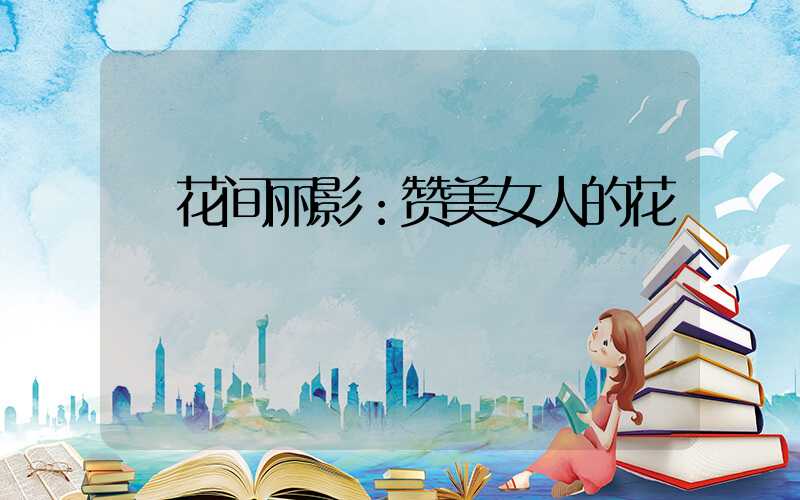  花间丽影：赞美女人的花